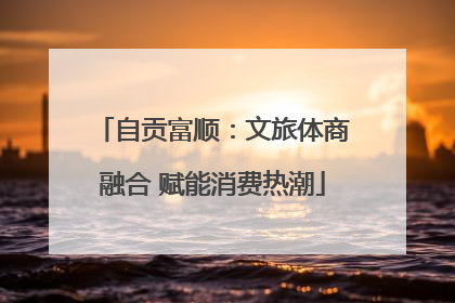 自贡富顺：文旅体商融合 赋能消费热潮