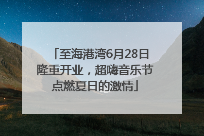 至海港湾6月28日隆重开业，超嗨音乐节点燃夏日的激情