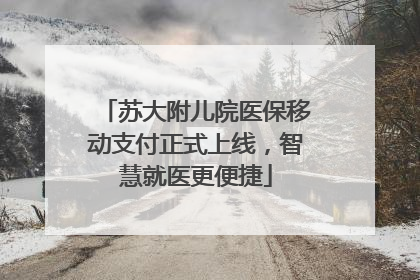 苏大附儿院医保移动支付正式上线，智慧就医更便捷