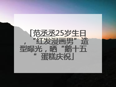 范丞丞25岁生日，“红发漫画男”造型曝光，晒“鹅十五”蛋糕庆祝