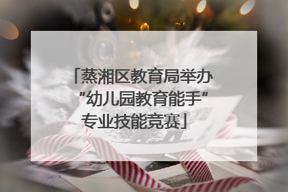 蒸湘区教育局举办“幼儿园教育能手”专业技能竞赛