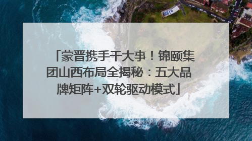 蒙晋携手干大事！锦颐集团山西布局全揭秘：五大品牌矩阵+双轮驱动模式