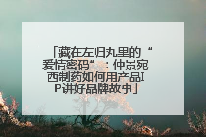 藏在左归丸里的“爱情密码”：仲景宛西制药如何用产品IP讲好品牌故事