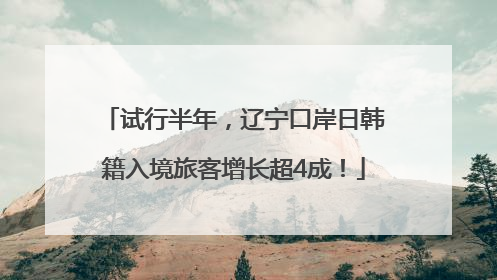 试行半年，辽宁口岸日韩籍入境旅客增长超4成！
