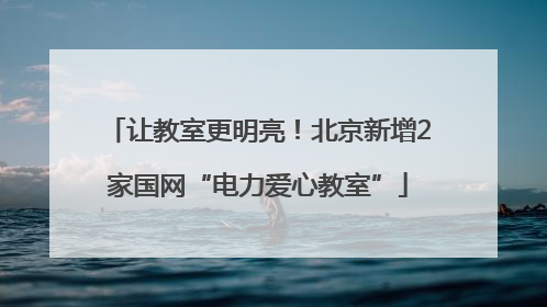 让教室更明亮！北京新增2家国网“电力爱心教室”