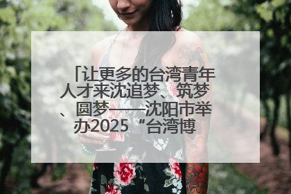 让更多的台湾青年人才来沈追梦、筑梦、圆梦——沈阳市举办2025“台湾博士沈阳行”活动