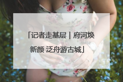记者走基层｜府河焕新颜 泛舟游古城