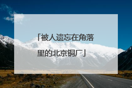 被人遗忘在角落里的北京铜厂