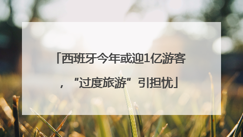 西班牙今年或迎1亿游客，“过度旅游”引担忧