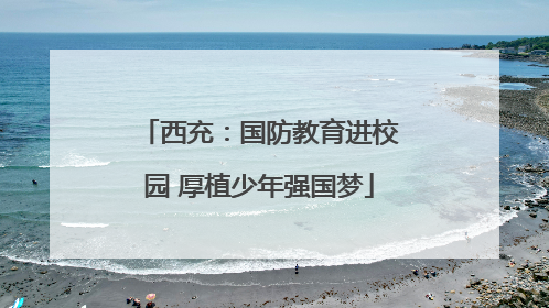 西充：国防教育进校园 厚植少年强国梦