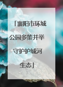 襄阳市环城公园多策并举 守护护城河生态