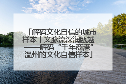 解码文化自信的城市样本丨文脉流深润瓯越——解码“千年商港”温州的文化自信样本