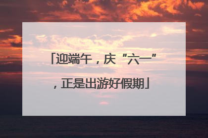 迎端午，庆“六一”，正是出游好假期