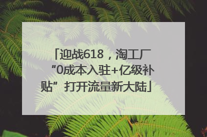 迎战618，淘工厂“0成本入驻+亿级补贴”打开流量新大陆