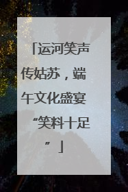 运河笑声传姑苏，端午文化盛宴“笑料十足”