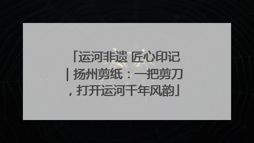运河非遗 匠心印记｜扬州剪纸：一把剪刀，打开运河千年风韵