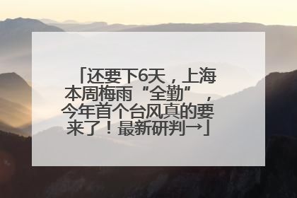 还要下6天，上海本周梅雨“全勤”，今年首个台风真的要来了！最新研判→