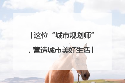 这位“城市规划师”，营造城市美好生活