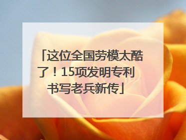 这位全国劳模太酷了！15项发明专利书写老兵新传