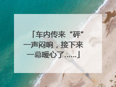 车内传来“砰”一声闷响，接下来一幕暖心了……