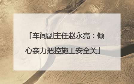 车间副主任赵永亮：倾心亲力把控施工安全关