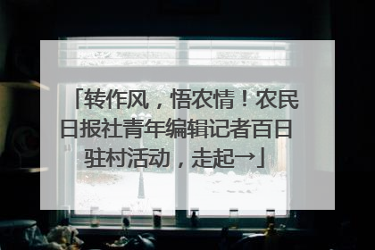 转作风，悟农情！农民日报社青年编辑记者百日驻村活动，走起→