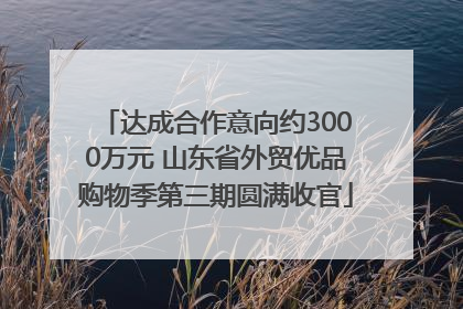达成合作意向约3000万元 山东省外贸优品购物季第三期圆满收官