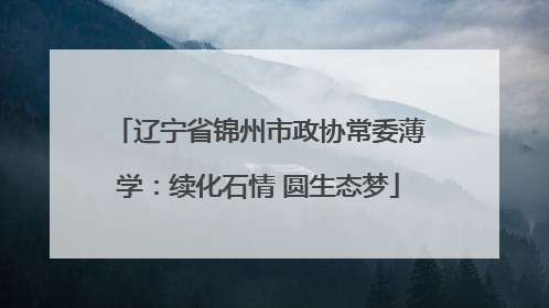 辽宁省锦州市政协常委薄学：续化石情 圆生态梦