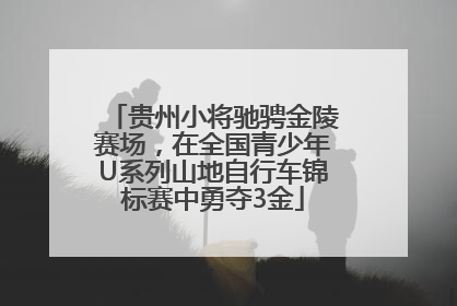 贵州小将驰骋金陵赛场，在全国青少年U系列山地自行车锦标赛中勇夺3金