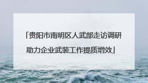贵阳市南明区人武部走访调研 助力企业武装工作提质增效