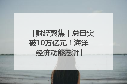 财经聚焦丨总量突破10万亿元！海洋经济动能澎湃