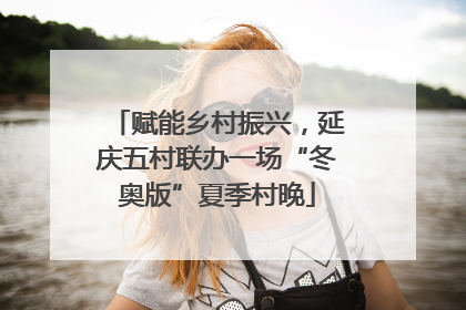 赋能乡村振兴，延庆五村联办一场“冬奥版”夏季村晚