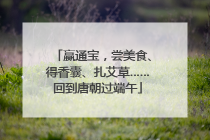 赢通宝，尝美食、得香囊、扎艾草……回到唐朝过端午