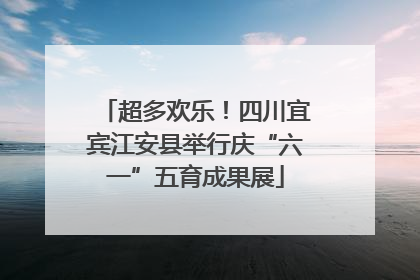 超多欢乐！四川宜宾江安县举行庆“六一”五育成果展