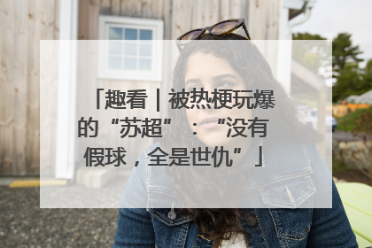 趣看｜被热梗玩爆的“苏超”：“没有假球，全是世仇”