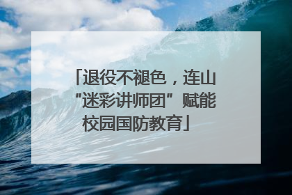 退役不褪色，连山“迷彩讲师团”赋能校园国防教育