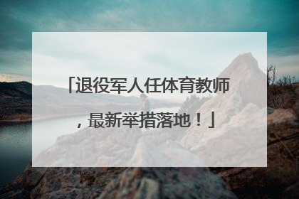 退役军人任体育教师，最新举措落地！