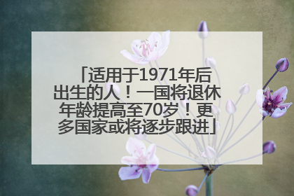 适用于1971年后出生的人！一国将退休年龄提高至70岁！更多国家或将逐步跟进