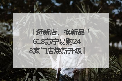 逛新店、换新品！618苏宁易购248家门店焕新升级