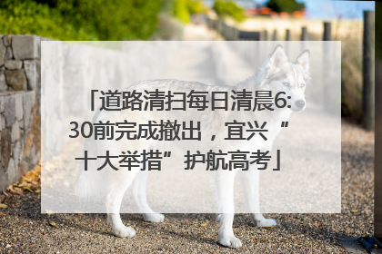 道路清扫每日清晨6:30前完成撤出，宜兴“十大举措”护航高考