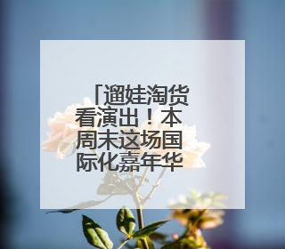 遛娃淘货看演出！本周末这场国际化嘉年华别错过~