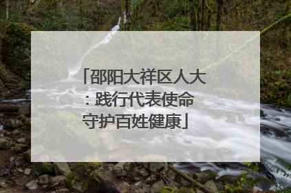 邵阳大祥区人大：践行代表使命 守护百姓健康