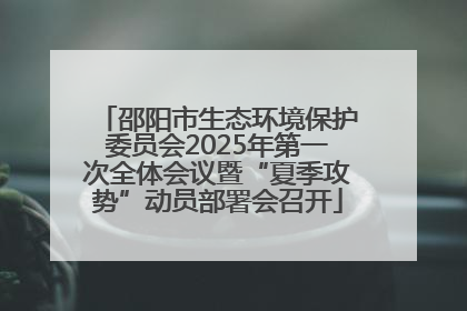 邵阳市生态环境保护委员会2025年第一次全体会议暨“夏季攻势”动员部署会召开