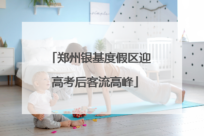 郑州银基度假区迎高考后客流高峰