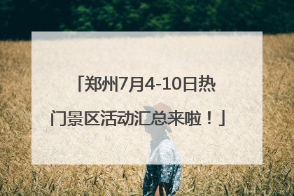 郑州7月4-10日热门景区活动汇总来啦！