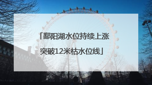 鄱阳湖水位持续上涨 突破12米枯水位线