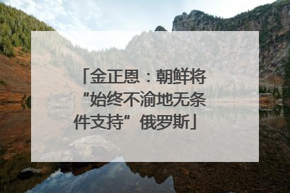金正恩：朝鲜将“始终不渝地无条件支持”俄罗斯