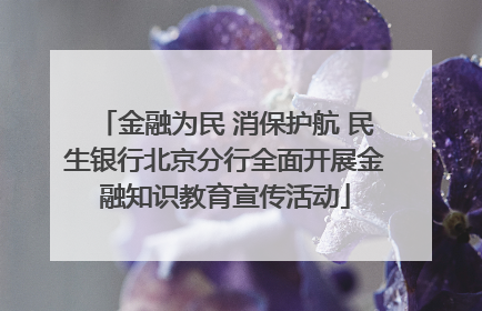 金融为民 消保护航 民生银行北京分行全面开展金融知识教育宣传活动