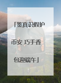 鉴真识假护币安 巧手香包迎端午