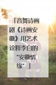 音舞诗画剧《诗画安徽》用艺术诠释李白的 “安徽情缘”